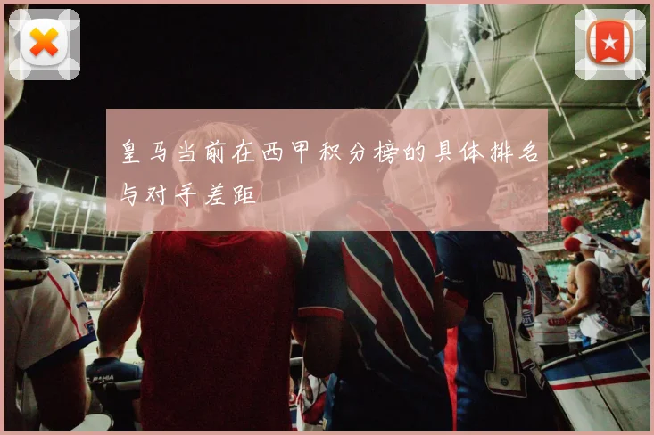 皇马当前在西甲积分榜的具体排名与对手差距