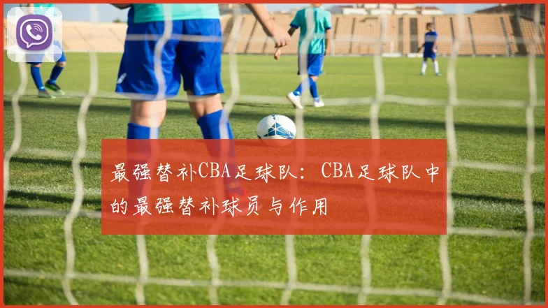 最强替补CBA足球队：CBA足球队中的最强替补球员与作用