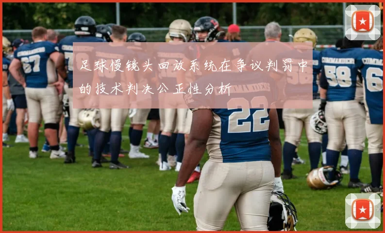 足球慢镜头回放系统在争议判罚中的技术判决公正性分析