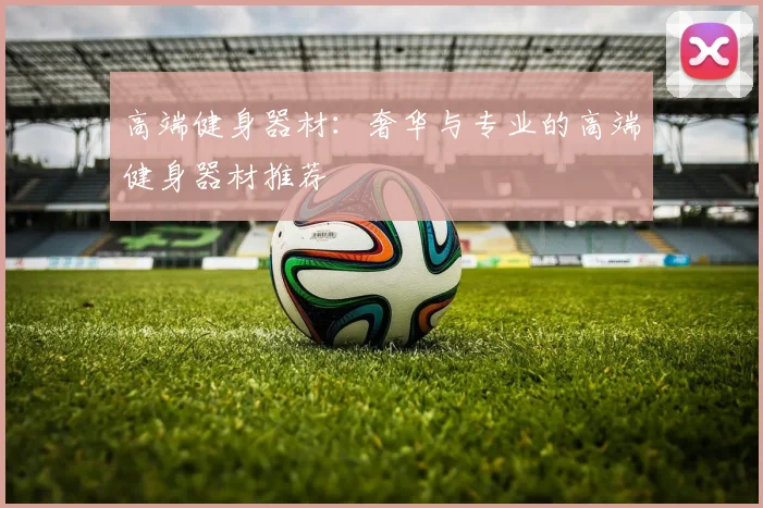 高端健身器材：奢华与专业的高端健身器材推荐