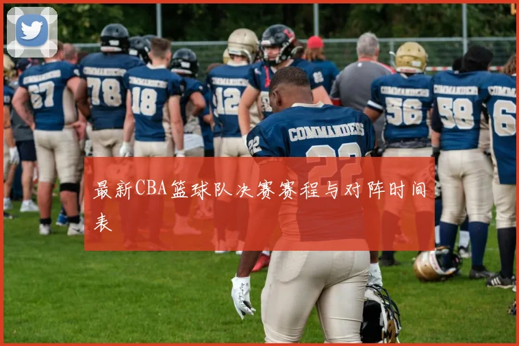 最新CBA篮球队决赛赛程与对阵时间表