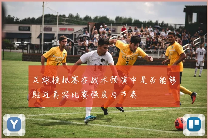 足球模拟赛在战术预演中是否能够贴近真实比赛强度与节奏