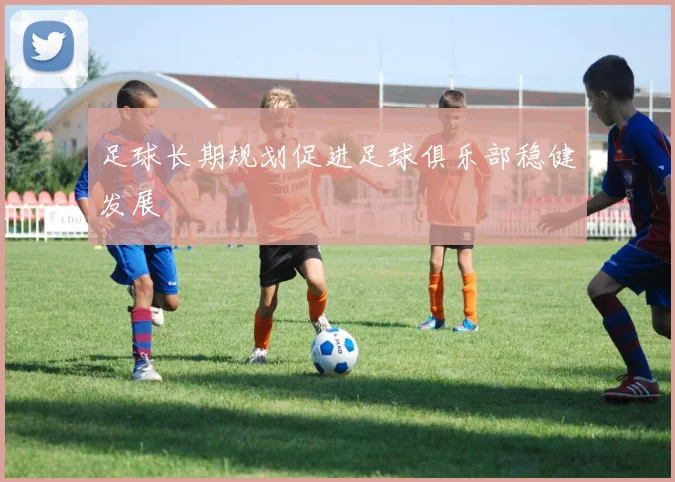 足球长期规划促进足球俱乐部稳健发展