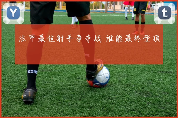 法甲最佳射手争夺战 谁能最终登顶