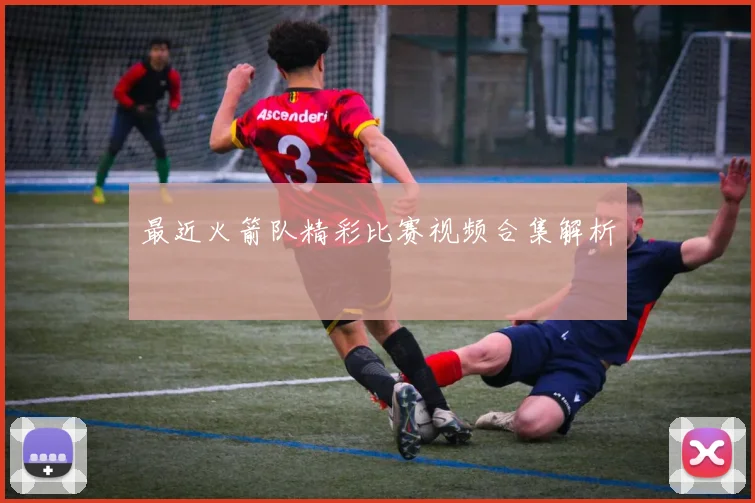 最近火箭队精彩比赛视频合集解析