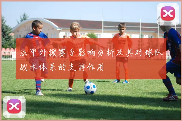 法甲外援赛季影响分析及其对球队战术体系的支持作用