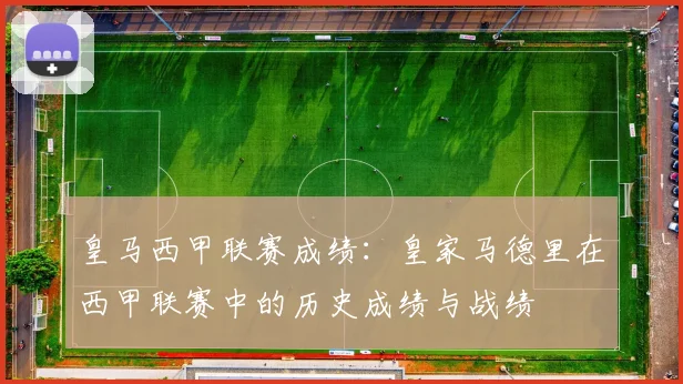 皇马西甲联赛成绩：皇家马德里在西甲联赛中的历史成绩与战绩