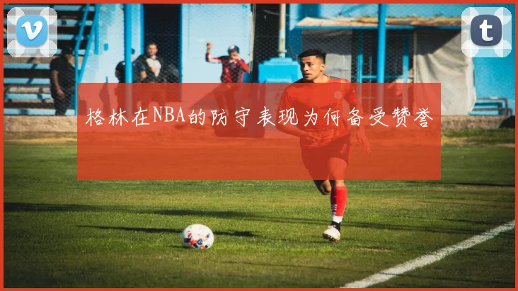 格林在NBA的防守表现为何备受赞誉