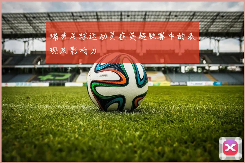 瑞典足球运动员在英超联赛中的表现及影响力